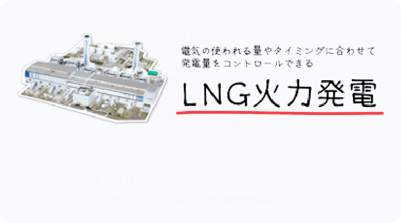電気の使われる量やタイミングに合わせて発電量をコントロールできる LNG火力発電